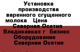 Установка производства варенного сгущенного молока › Цена ­ 570 000 - Северная Осетия, Владикавказ г. Бизнес » Оборудование   . Северная Осетия